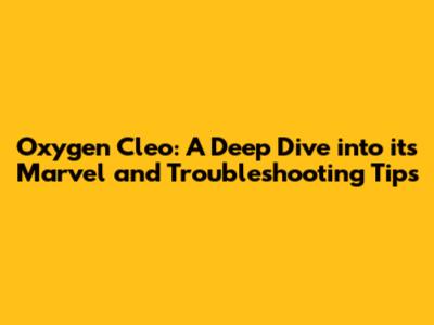 Oxygen Cleo: A Deep Dive into its Marvel and Troubleshooting Tips