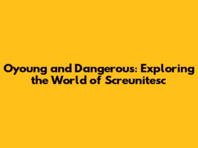 Oyoung and Dangerous: Exploring the World of Screunitesc