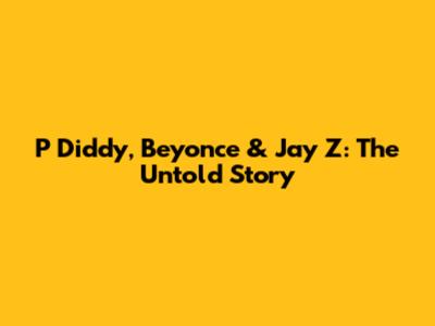 P Diddy, Beyonce & Jay Z: The Untold Story