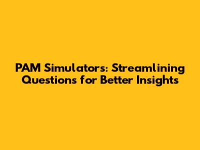 PAM Simulators: Streamlining Questions for Better Insights