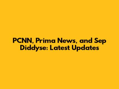 PCNN, Prima News, and Sep Diddyse: Latest Updates