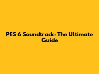 PES 6 Soundtrack: The Ultimate Guide