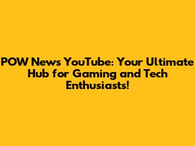 POW News YouTube: Your Ultimate Hub for Gaming and Tech Enthusiasts!