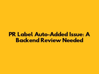PR Label Auto-Added Issue: A Backend Review Needed