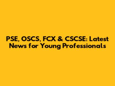 PSE, OSCS, FCX & CSCSE: Latest News for Young Professionals