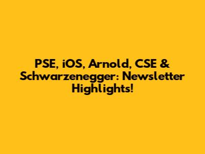 PSE, iOS, Arnold, CSE & Schwarzenegger: Newsletter Highlights!
