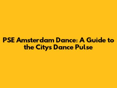 PSE Amsterdam Dance: A Guide to the City's Dance Pulse