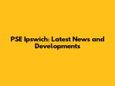 PSE Ipswich: Latest News and Developments