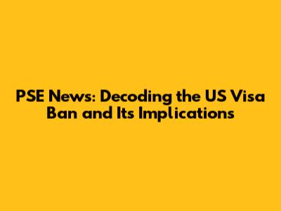 PSE News: Decoding the US Visa Ban and Its Implications