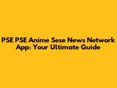 PSE PSE Anime Sese News Network App: Your Ultimate Guide