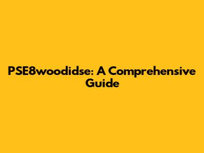 PSE8woodidse: A Comprehensive Guide