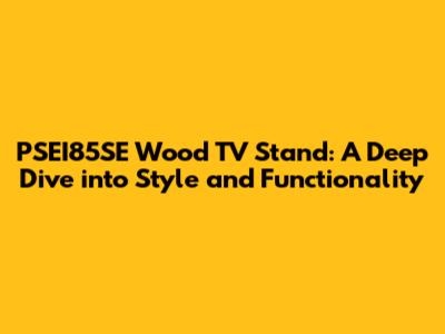 PSEI85SE Wood TV Stand: A Deep Dive into Style and Functionality