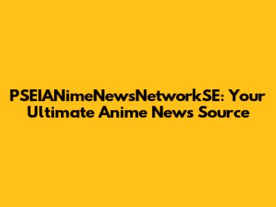 PSEIANimeNewsNetworkSE: Your Ultimate Anime News Source