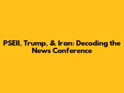 PSEII, Trump, & Iran: Decoding the News Conference