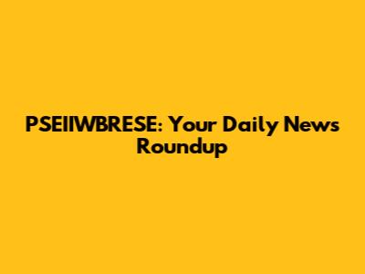 PSEIIWBRESE: Your Daily News Roundup