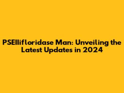 PSEIIifloridase Man: Unveiling the Latest Updates in 2024