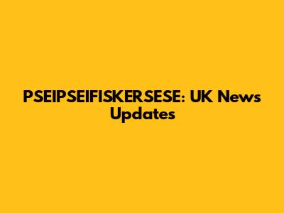 PSEIPSEIFISKERSESE: UK News Updates
