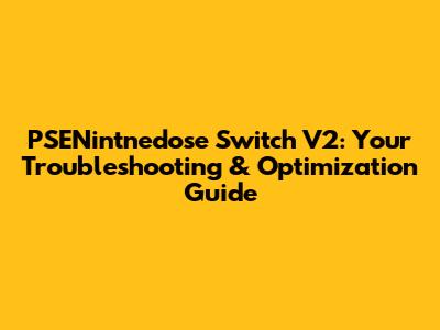 PSENintnedose Switch V2: Your Troubleshooting & Optimization Guide