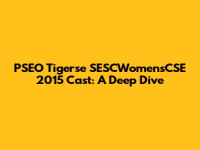 PSEO Tigerse SESCWomensCSE 2015 Cast: A Deep Dive