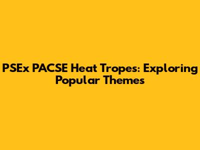 PSEx PACSE Heat Tropes: Exploring Popular Themes