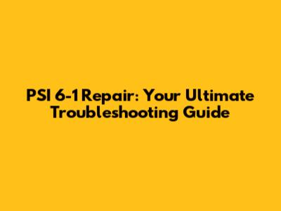 PSI 6-1 Repair: Your Ultimate Troubleshooting Guide
