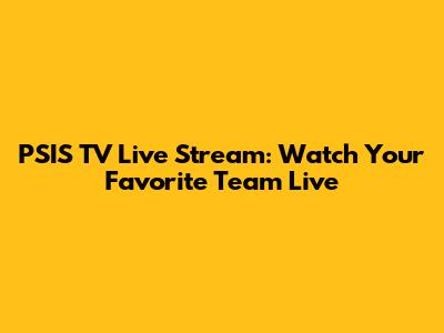 PSIS TV Live Stream: Watch Your Favorite Team Live