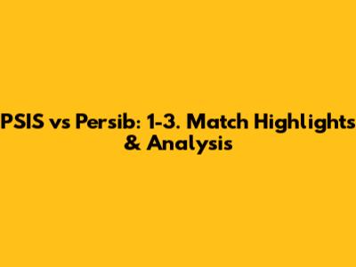 PSIS vs Persib: 1-3. Match Highlights & Analysis
