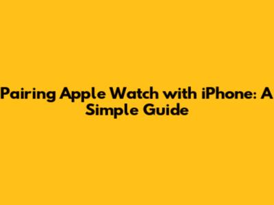 Pairing Apple Watch with iPhone: A Simple Guide