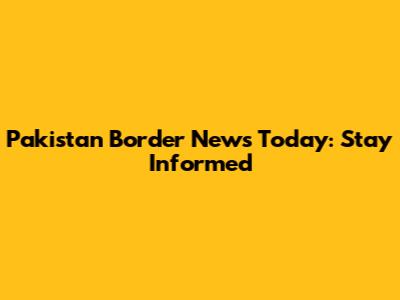 Pakistan Border News Today: Stay Informed