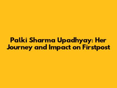 Palki Sharma Upadhyay: Her Journey and Impact on Firstpost