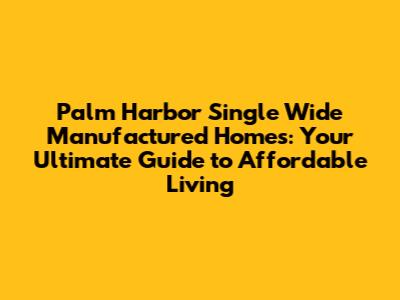 Palm Harbor Single Wide Manufactured Homes: Your Ultimate Guide to Affordable Living