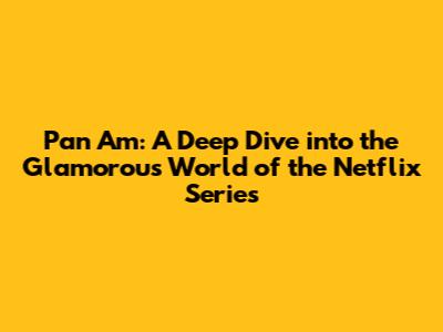 Pan Am: A Deep Dive into the Glamorous World of the Netflix Series