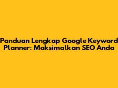 Panduan Lengkap Google Keyword Planner: Maksimalkan SEO Anda