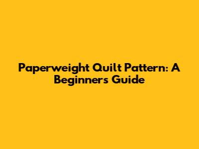 Paperweight Quilt Pattern: A Beginner's Guide