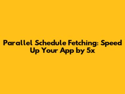 Parallel Schedule Fetching: Speed Up Your App by 5x