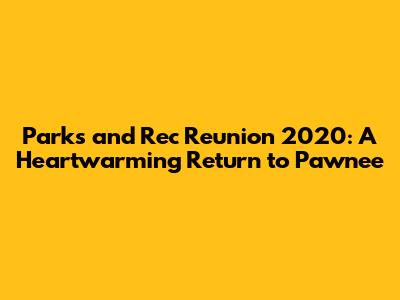 Parks and Rec Reunion 2020: A Heartwarming Return to Pawnee