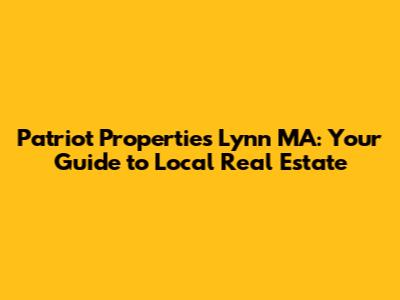 Patriot Properties Lynn MA: Your Guide to Local Real Estate