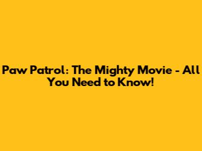 Paw Patrol: The Mighty Movie - All You Need to Know!