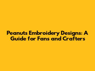 Peanuts Embroidery Designs: A Guide for Fans and Crafters
