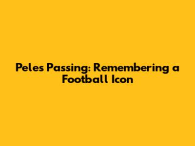 Pele's Passing: Remembering a Football Icon