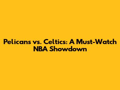 Pelicans vs. Celtics: A Must-Watch NBA Showdown