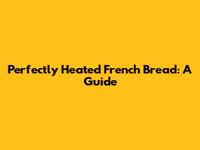 Perfectly Heated French Bread: A Guide