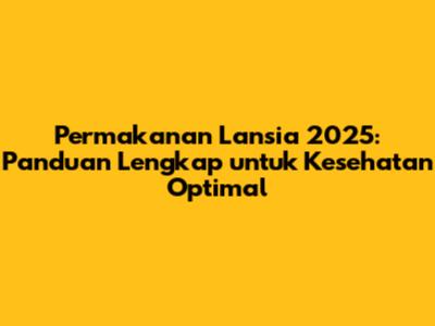 Permakanan Lansia 2025: Panduan Lengkap untuk Kesehatan Optimal