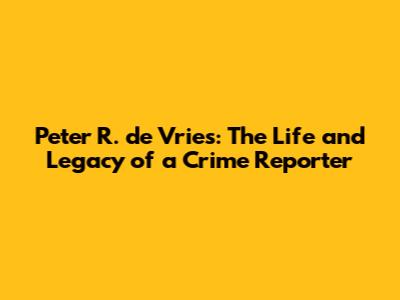 Peter R. de Vries: The Life and Legacy of a Crime Reporter