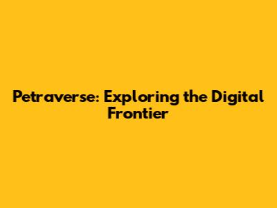 Petraverse: Exploring the Digital Frontier