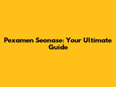 Pexamen Seonase: Your Ultimate Guide