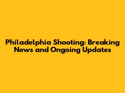 Philadelphia Shooting: Breaking News and Ongoing Updates