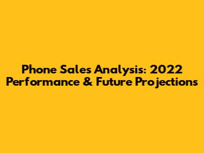 Phone Sales Analysis: 2022 Performance & Future Projections