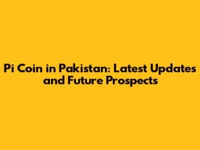 Pi Coin in Pakistan: Latest Updates and Future Prospects