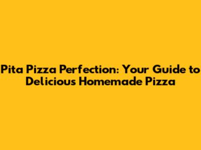 Pita Pizza Perfection: Your Guide to Delicious Homemade Pizza